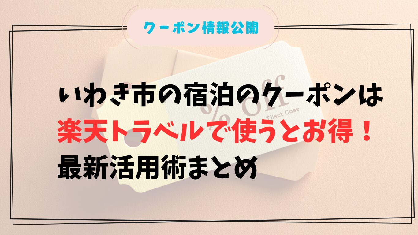 2025年最新|いわき市の宿泊のクーポンは楽天トラベルで使うとお得!最新活用術まとめ