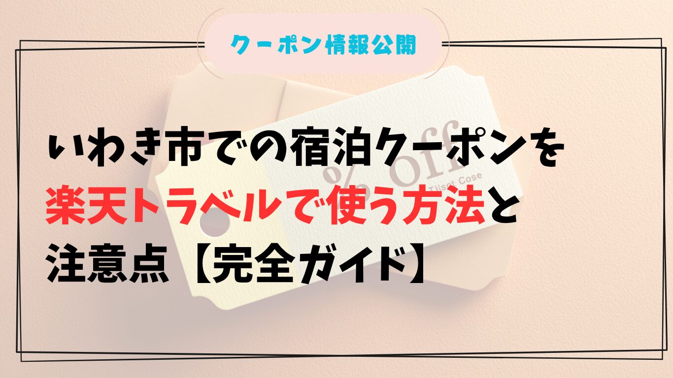 いわき市での宿泊クーポンを楽天トラベルで使う方法と注意点【完全ガイド】