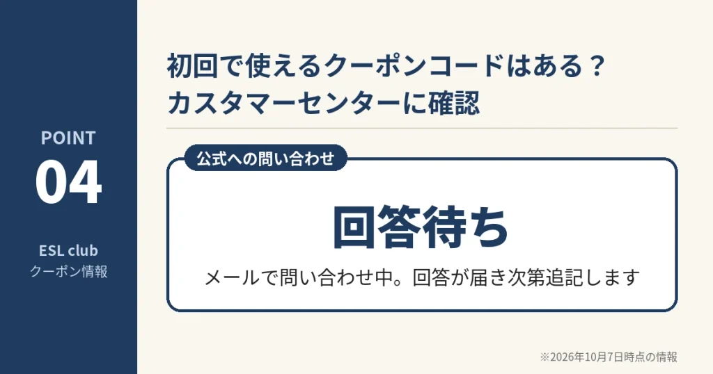 ESL clubのカスタマーセンターに初回クーポンコードを問い合わせ中。回答が届き次第追記